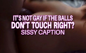 Sissy Caption – Its Not Gay If The Balls Don’t Touch Right?