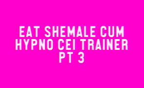 Eat Shemale Cum Hypno CEI Trainer Pt 3