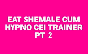 Eat Shemale Cum Hypno CEI Trainer Pt 2